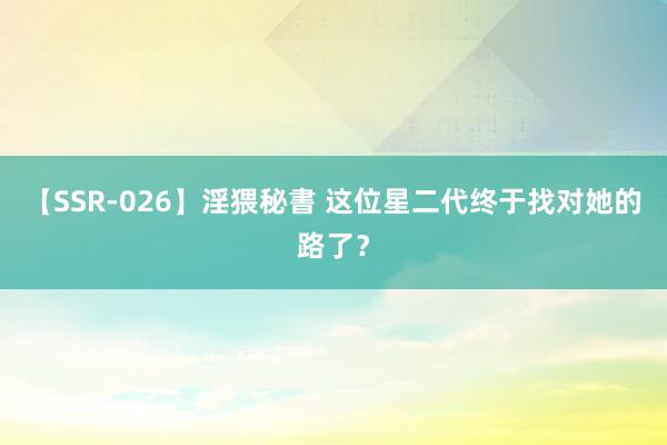 【SSR-026】淫猥秘書 这位星二代终于找对她的路了？