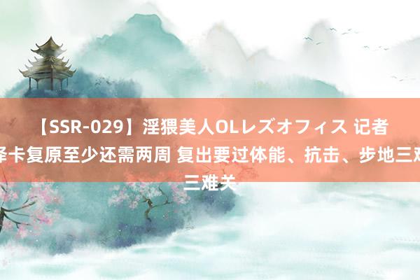 【SSR-029】淫猥美人OLレズオフィス 记者：泽卡复原至少还需两周 复出要过体能、抗击、步地三难关