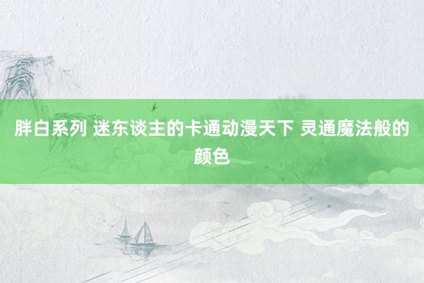 胖白系列 迷东谈主的卡通动漫天下 灵通魔法般的颜色