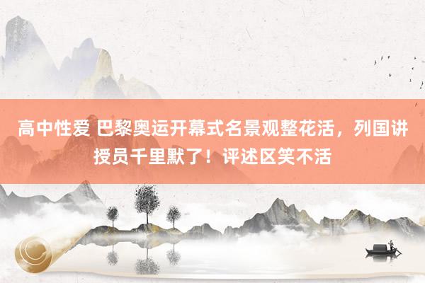 高中性爱 巴黎奥运开幕式名景观整花活，列国讲授员千里默了！评述区笑不活