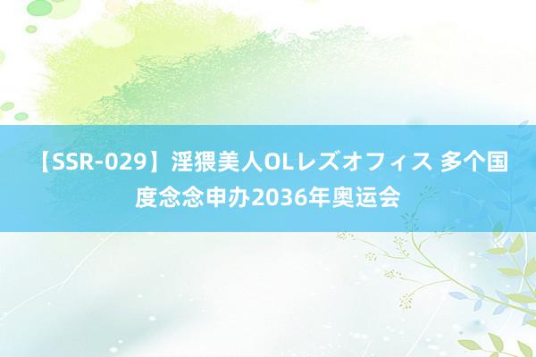 【SSR-029】淫猥美人OLレズオフィス 多个国度念念申办2036年奥运会