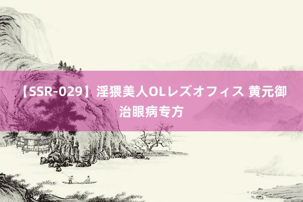 【SSR-029】淫猥美人OLレズオフィス 黄元御治眼病专方