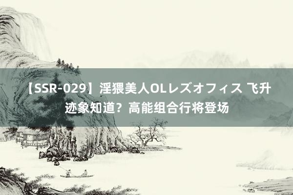 【SSR-029】淫猥美人OLレズオフィス 飞升迹象知道？高能组合行将登场