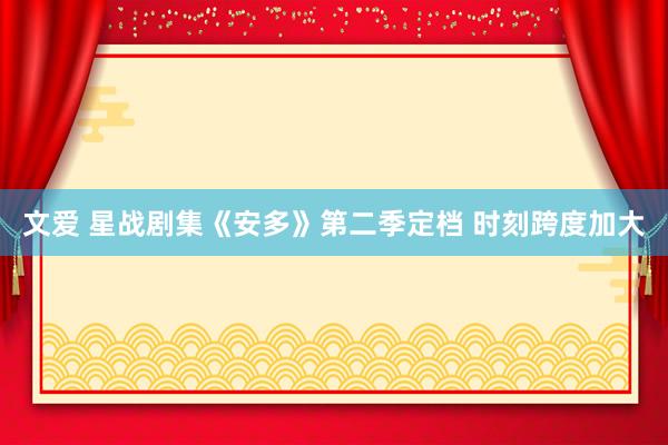 文爱 星战剧集《安多》第二季定档 时刻跨度加大
