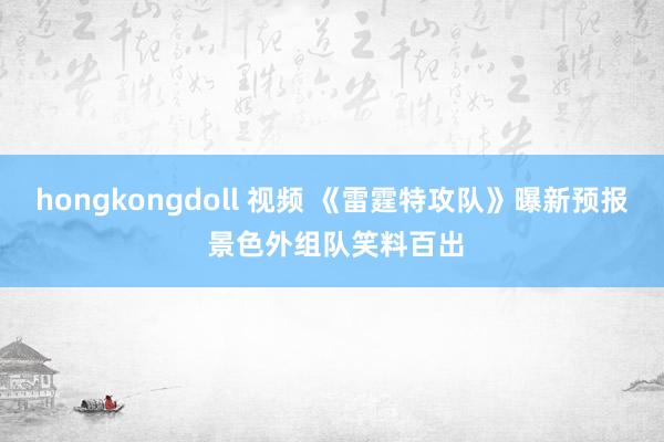 hongkongdoll 视频 《雷霆特攻队》曝新预报 景色外组队笑料百出