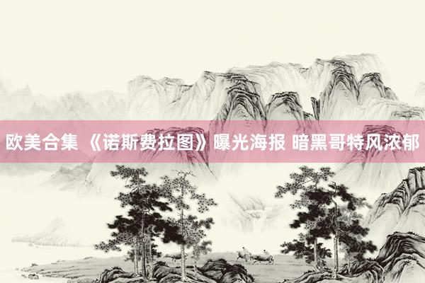 欧美合集 《诺斯费拉图》曝光海报 暗黑哥特风浓郁