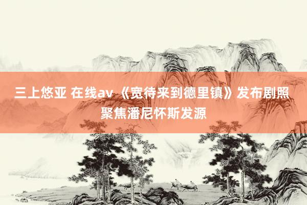 三上悠亚 在线av 《宽待来到德里镇》发布剧照 聚焦潘尼怀斯发源