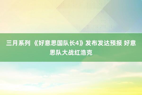 三月系列 《好意思国队长4》发布发达预报 好意思队大战红浩克