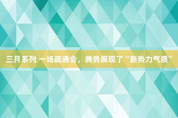 三月系列 一场疏通会，腾势展现了“新势力气质”