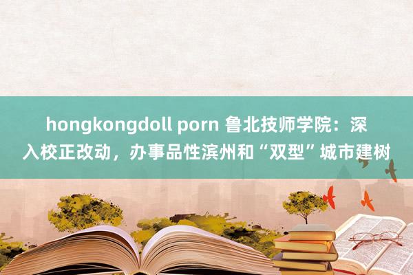 hongkongdoll porn 鲁北技师学院：深入校正改动，办事品性滨州和“双型”城市建树