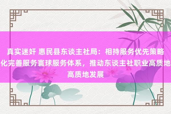 真实迷奸 惠民县东谈主社局：相持服务优先策略，强化完善服务寰球服务体系，推动东谈主社职业高质地发展