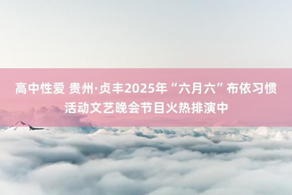 高中性爱 贵州·贞丰2025年“六月六”布依习惯活动文艺晚会节目火热排演中