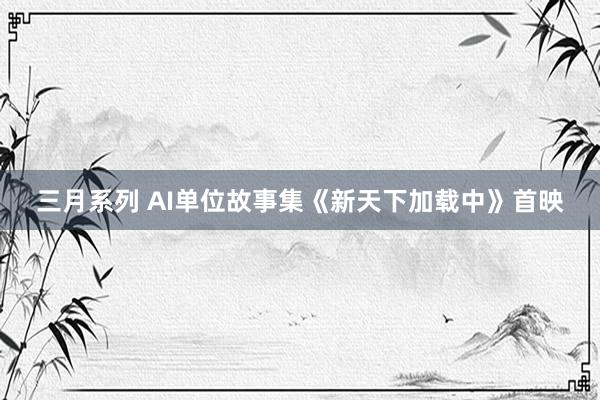 三月系列 AI单位故事集《新天下加载中》首映