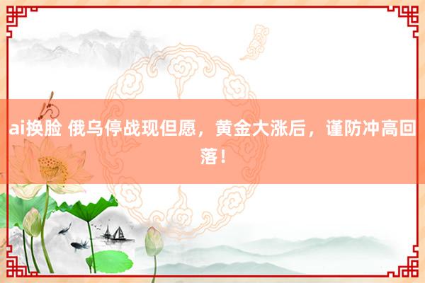 ai换脸 俄乌停战现但愿，黄金大涨后，谨防冲高回落！