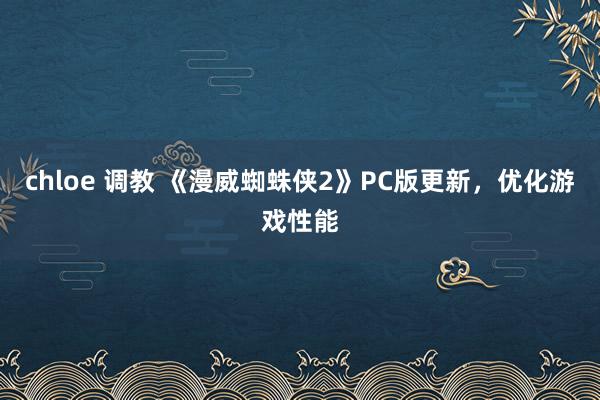 chloe 调教 《漫威蜘蛛侠2》PC版更新，优化游戏性能