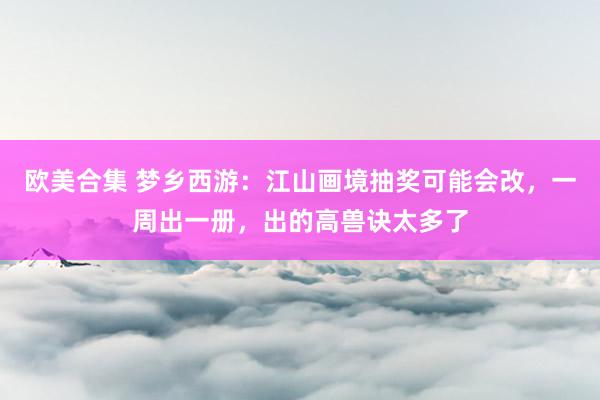 欧美合集 梦乡西游：江山画境抽奖可能会改，一周出一册，出的高兽诀太多了