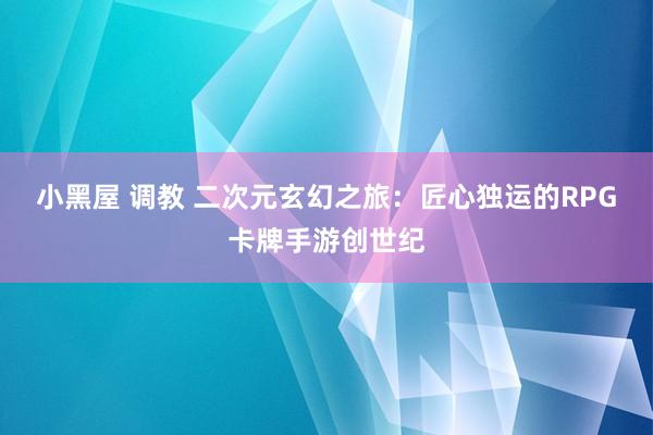小黑屋 调教 二次元玄幻之旅：匠心独运的RPG卡牌手游创世纪