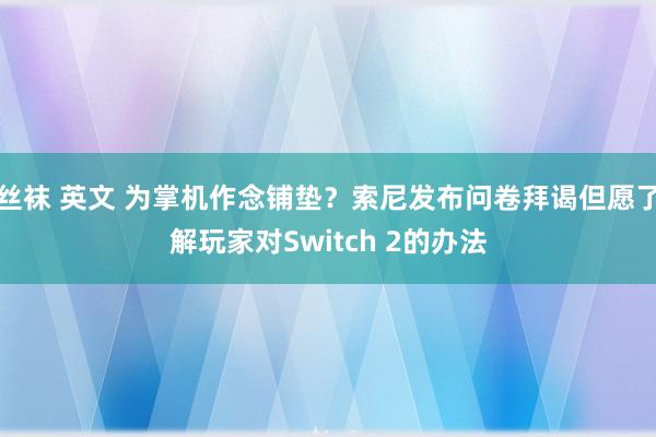 丝袜 英文 为掌机作念铺垫？索尼发布问卷拜谒但愿了解玩家对Switch 2的办法