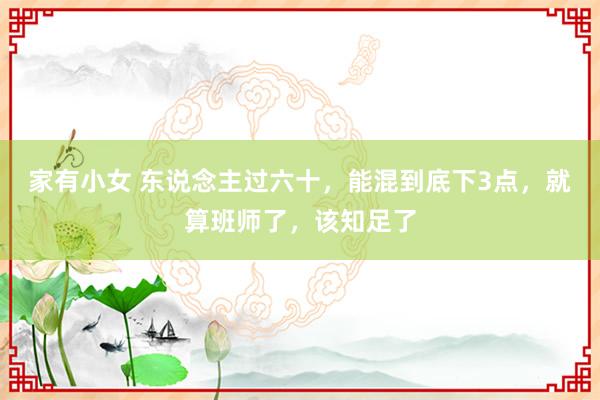 家有小女 东说念主过六十，能混到底下3点，就算班师了，该知足了