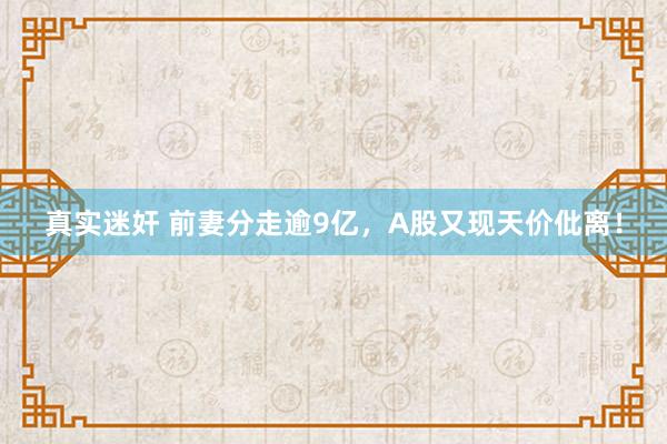 真实迷奸 前妻分走逾9亿，A股又现天价仳离！