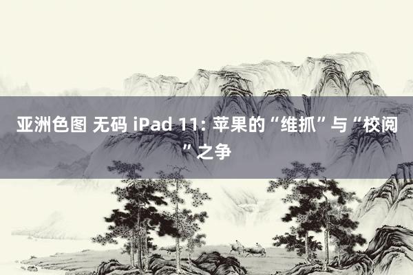 亚洲色图 无码 iPad 11: 苹果的“维抓”与“校阅”之争