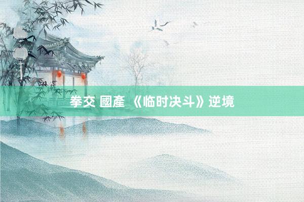 拳交 國產 《临时决斗》逆境