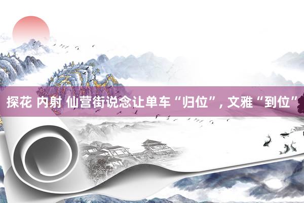 探花 内射 仙营街说念让单车“归位”, 文雅“到位”