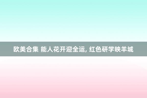 欧美合集 能人花开迎全运, 红色研学映羊城