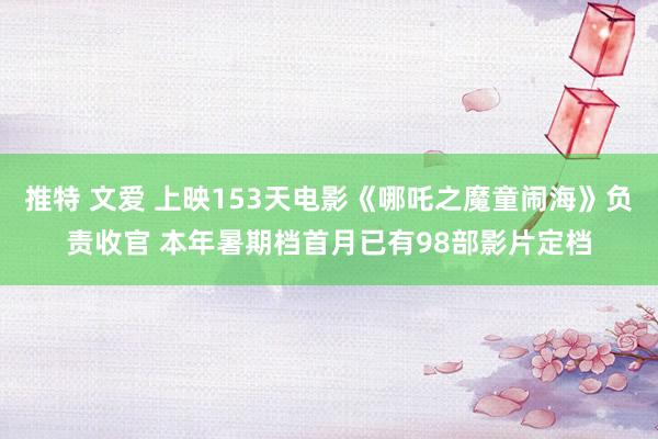 推特 文爱 上映153天电影《哪吒之魔童闹海》负责收官 本年暑期档首月已有98部影片定档