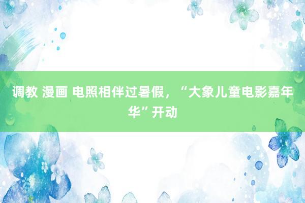 调教 漫画 电照相伴过暑假，“大象儿童电影嘉年华”开动