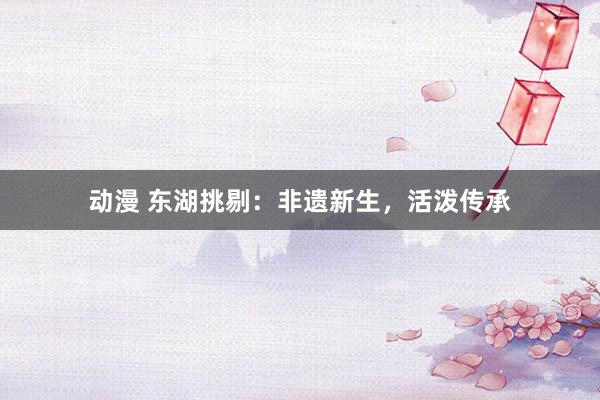 动漫 东湖挑剔：非遗新生，活泼传承