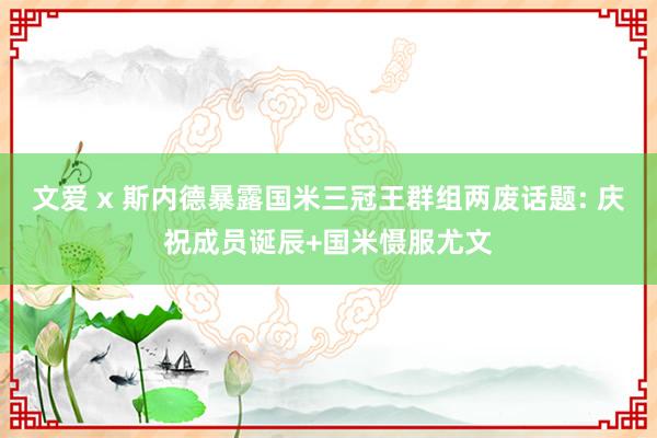 文爱 x 斯内德暴露国米三冠王群组两废话题: 庆祝成员诞辰+国米慑服尤文