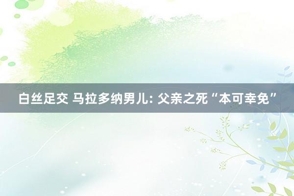 白丝足交 马拉多纳男儿: 父亲之死“本可幸免”