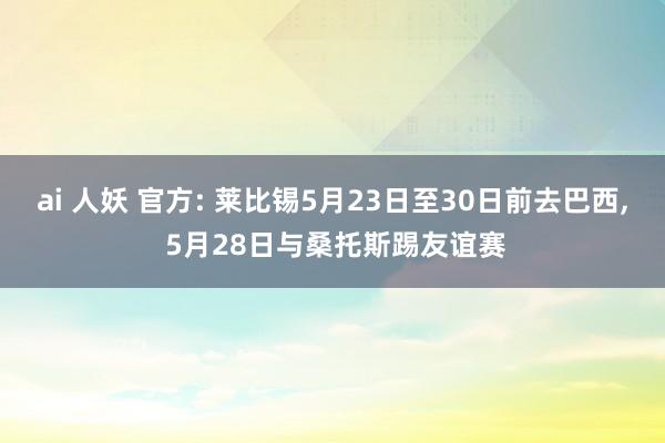 ai 人妖 官方: 莱比锡5月23日至30日前去巴西, 5月28日与桑托斯踢友谊赛