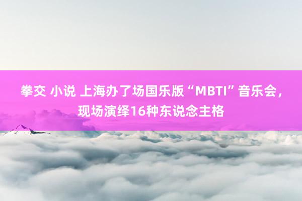 拳交 小说 上海办了场国乐版“MBTI”音乐会，现场演绎16种东说念主格