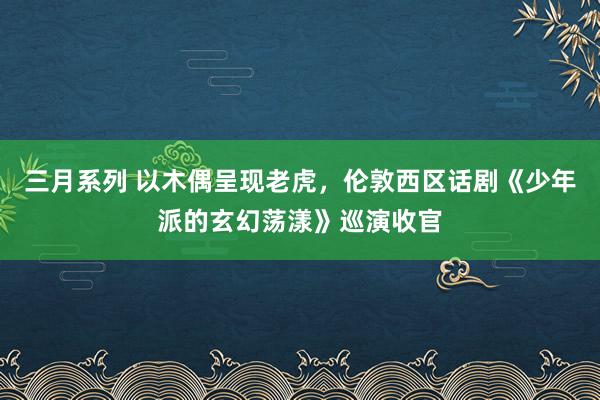 三月系列 以木偶呈现老虎，伦敦西区话剧《少年派的玄幻荡漾》巡演收官