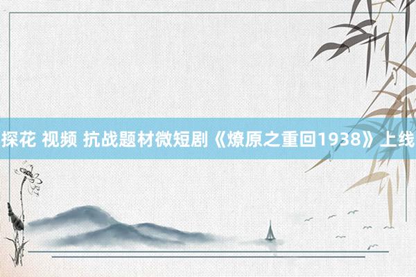 探花 视频 抗战题材微短剧《燎原之重回1938》上线