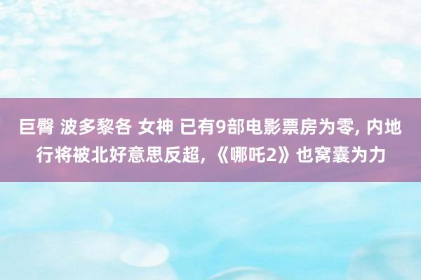 巨臀 波多黎各 女神 已有9部电影票房为零, 内地行将被北好意思反超, 《哪吒2》也窝囊为力