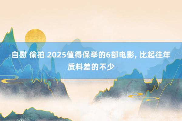 自慰 偷拍 2025值得保举的6部电影, 比起往年质料差的不少