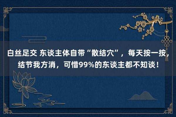 白丝足交 东谈主体自带“散结穴”，每天按一按，结节我方消，可惜99%的东谈主都不知谈！