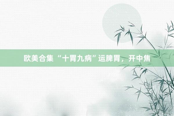欧美合集 “十胃九病”运脾胃，开中焦