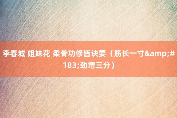 李春城 姐妹花 柔骨功修皆诀要（筋长一寸&#183;劲增三分）