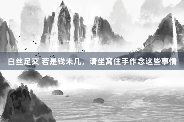 白丝足交 若是钱未几，请坐窝住手作念这些事情