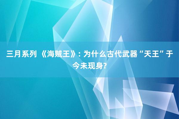 三月系列 《海贼王》: 为什么古代武器“天王”于今未现身?